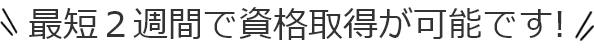 最短2週間で取得が可能です