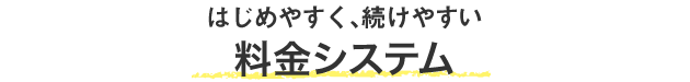 はじめやすく、続けやすい 料金システム