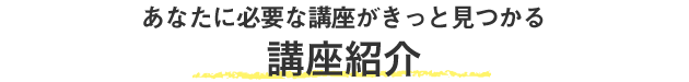 あなたに必要な講座がきっと見つかる 講座紹介